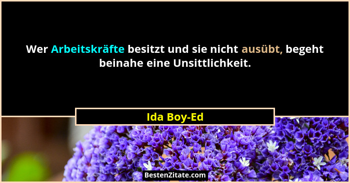 Wer Arbeitskräfte besitzt und sie nicht ausübt, begeht beinahe eine Unsittlichkeit.... - Ida Boy-Ed
