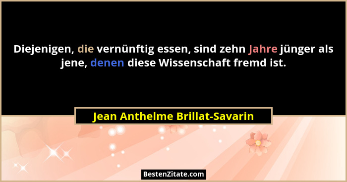 Diejenigen, die vernünftig essen, sind zehn Jahre jünger als jene, denen diese Wissenschaft fremd ist.... - Jean Anthelme Brillat-Savarin