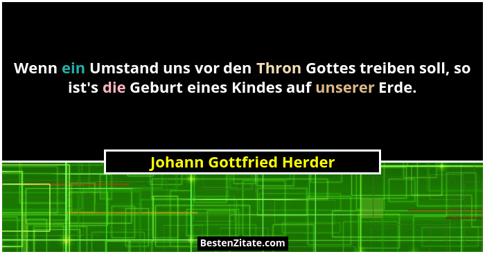 Wenn ein Umstand uns vor den Thron Gottes treiben soll, so ist's die Geburt eines Kindes auf unserer Erde.... - Johann Gottfried Herder