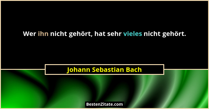 Wer ihn nicht gehört, hat sehr vieles nicht gehört.... - Johann Sebastian Bach