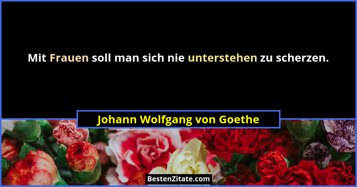 Mit Frauen soll man sich nie unterstehen zu scherzen.... - Johann Wolfgang von Goethe