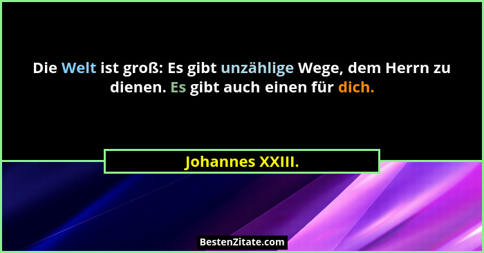 Die Welt ist groß: Es gibt unzählige Wege, dem Herrn zu dienen. Es gibt auch einen für dich.... - Johannes XXIII.