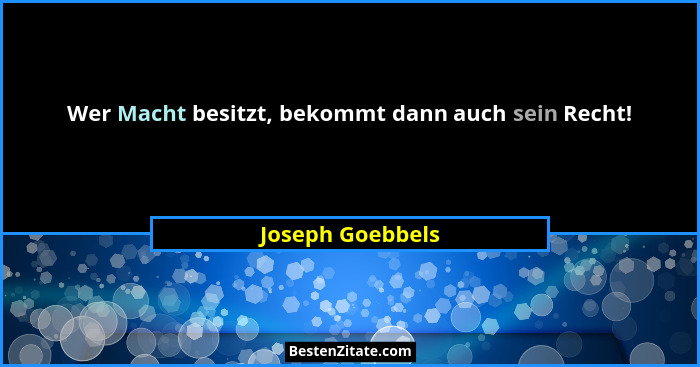 Wer Macht besitzt, bekommt dann auch sein Recht!... - Joseph Goebbels