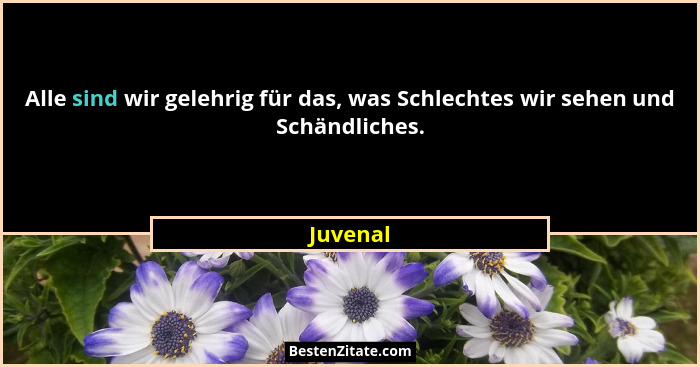Alle sind wir gelehrig für das, was Schlechtes wir sehen und Schändliches.... - Juvenal