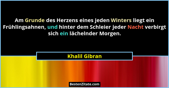Am Grunde des Herzens eines jeden Winters liegt ein Frühlingsahnen, und hinter dem Schleier jeder Nacht verbirgt sich ein lächelnder M... - Khalil Gibran