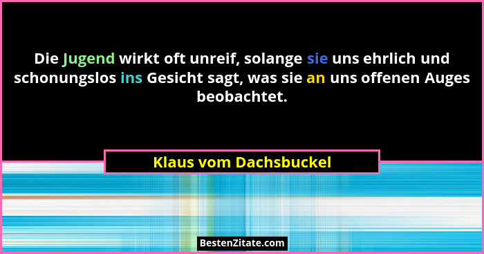 Die Jugend wirkt oft unreif, solange sie uns ehrlich und schonungslos ins Gesicht sagt, was sie an uns offenen Auges beobachte... - Klaus vom Dachsbuckel