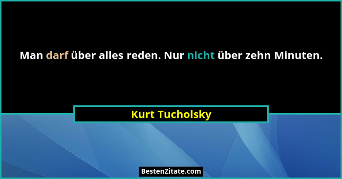 Man darf über alles reden. Nur nicht über zehn Minuten.... - Kurt Tucholsky