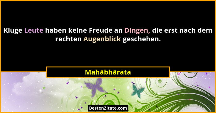Kluge Leute haben keine Freude an Dingen, die erst nach dem rechten Augenblick geschehen.... - Mahābhārata
