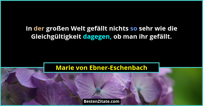 In der großen Welt gefällt nichts so sehr wie die Gleichgültigkeit dagegen, ob man ihr gefällt.... - Marie von Ebner-Eschenbach
