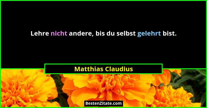Lehre nicht andere, bis du selbst gelehrt bist.... - Matthias Claudius