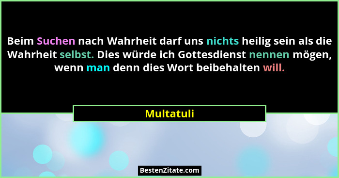Beim Suchen nach Wahrheit darf uns nichts heilig sein als die Wahrheit selbst. Dies würde ich Gottesdienst nennen mögen, wenn man denn die... - Multatuli