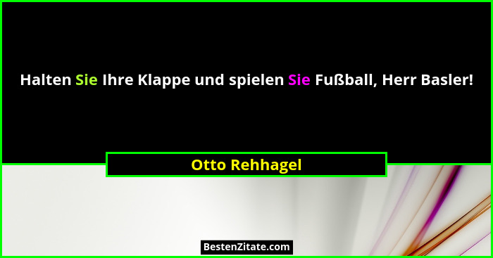 Halten Sie Ihre Klappe und spielen Sie Fußball, Herr Basler!... - Otto Rehhagel