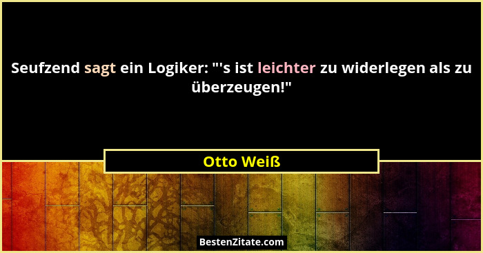Seufzend sagt ein Logiker: "'s ist leichter zu widerlegen als zu überzeugen!"... - Otto Weiß