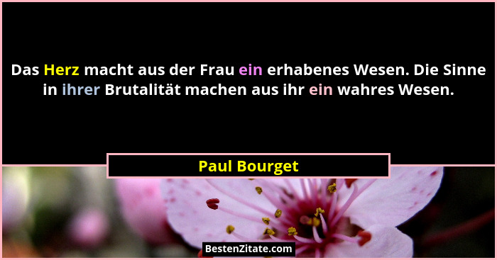 Das Herz macht aus der Frau ein erhabenes Wesen. Die Sinne in ihrer Brutalität machen aus ihr ein wahres Wesen.... - Paul Bourget