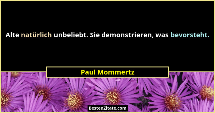 Alte natürlich unbeliebt. Sie demonstrieren, was bevorsteht.... - Paul Mommertz