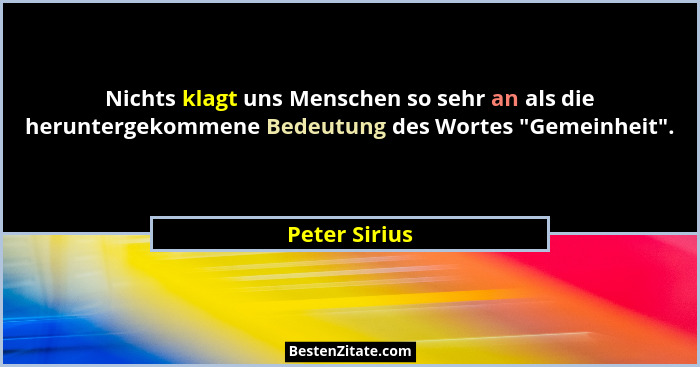 Nichts klagt uns Menschen so sehr an als die heruntergekommene Bedeutung des Wortes "Gemeinheit".... - Peter Sirius