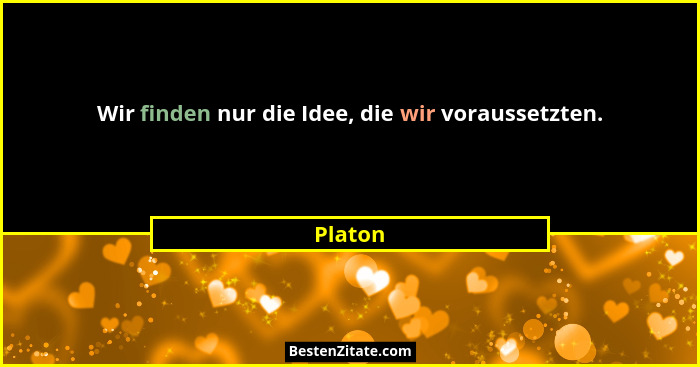 Wir finden nur die Idee, die wir voraussetzten.... - Platon