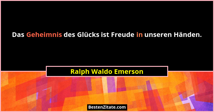 Das Geheimnis des Glücks ist Freude in unseren Händen.... - Ralph Waldo Emerson
