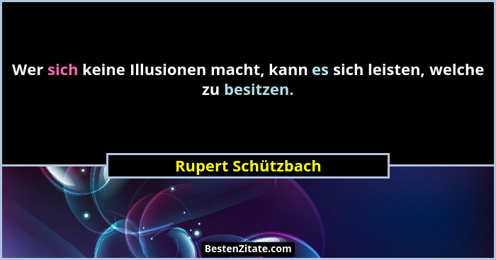 Wer sich keine Illusionen macht, kann es sich leisten, welche zu besitzen.... - Rupert Schützbach