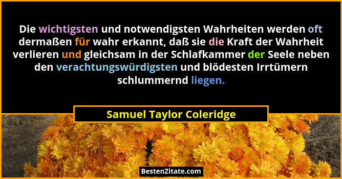 Die wichtigsten und notwendigsten Wahrheiten werden oft dermaßen für wahr erkannt, daß sie die Kraft der Wahrheit verlieren... - Samuel Taylor Coleridge