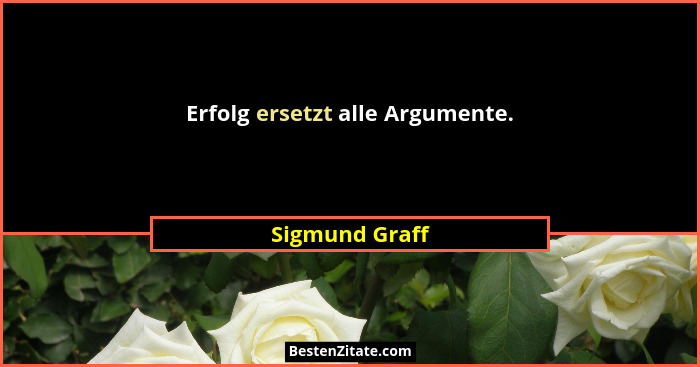 Erfolg ersetzt alle Argumente.... - Sigmund Graff
