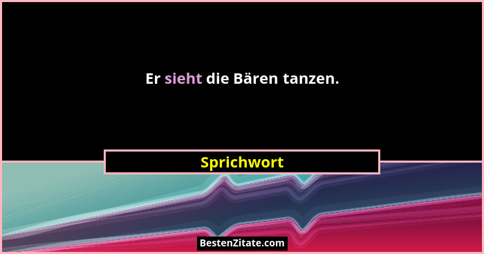 Er sieht die Bären tanzen.... - Sprichwort