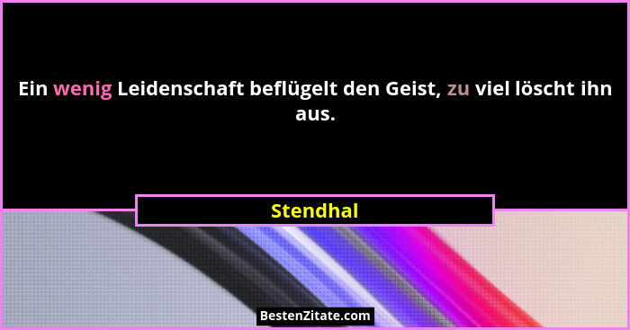 Ein wenig Leidenschaft beflügelt den Geist, zu viel löscht ihn aus.... - Stendhal