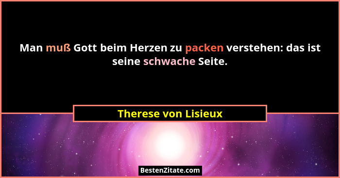 Man muß Gott beim Herzen zu packen verstehen: das ist seine schwache Seite.... - Therese von Lisieux
