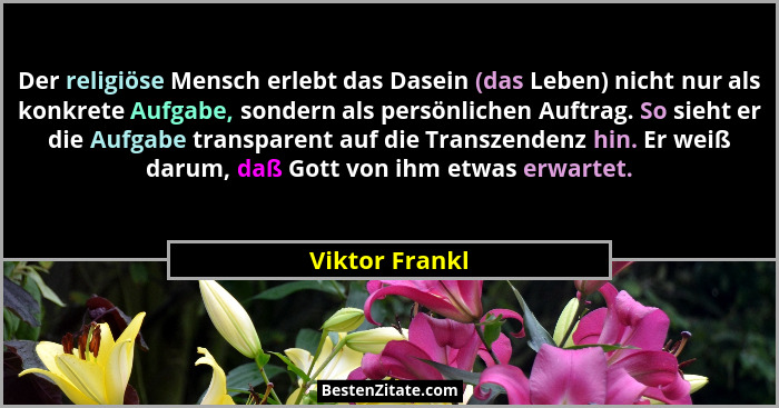 Der religiöse Mensch erlebt das Dasein (das Leben) nicht nur als konkrete Aufgabe, sondern als persönlichen Auftrag. So sieht er die A... - Viktor Frankl