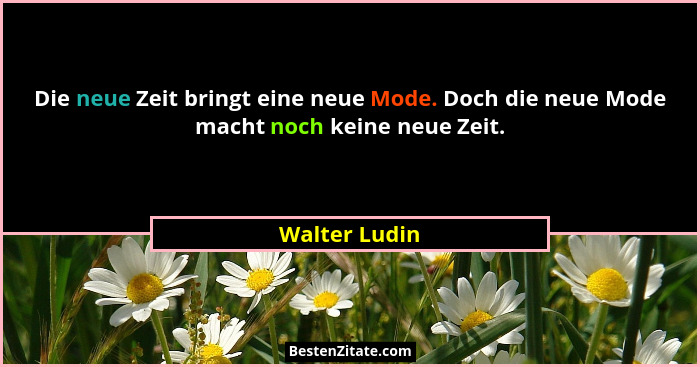 Die neue Zeit bringt eine neue Mode. Doch die neue Mode macht noch keine neue Zeit.... - Walter Ludin