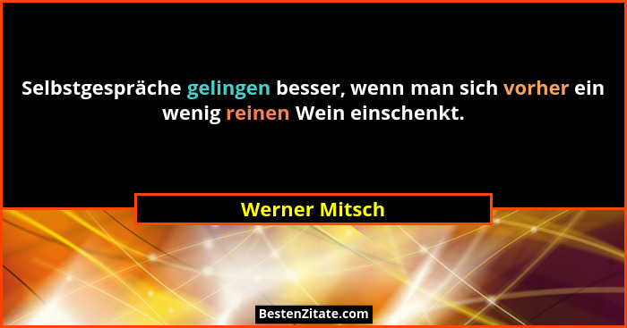 Selbstgespräche gelingen besser, wenn man sich vorher ein wenig reinen Wein einschenkt.... - Werner Mitsch