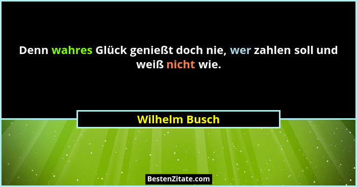 Denn wahres Glück genießt doch nie, wer zahlen soll und weiß nicht wie.... - Wilhelm Busch