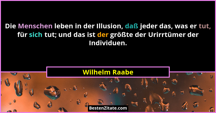 Die Menschen leben in der Illusion, daß jeder das, was er tut, für sich tut; und das ist der größte der Urirrtümer der Individuen.... - Wilhelm Raabe