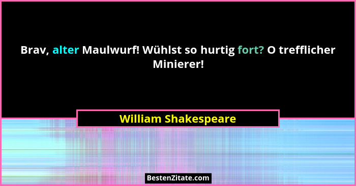 Brav, alter Maulwurf! Wühlst so hurtig fort? O trefflicher Minierer!... - William Shakespeare