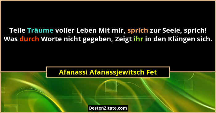 Teile Träume voller Leben Mit mir, sprich zur Seele, sprich! Was durch Worte nicht gegeben, Zeigt ihr in den Klängen si... - Afanassi Afanassjewitsch Fet