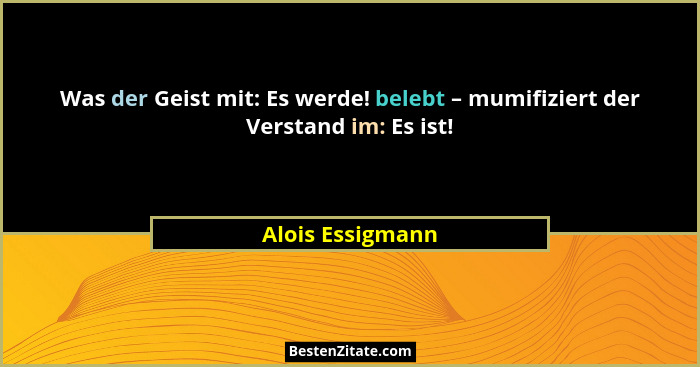 Was der Geist mit: Es werde! belebt – mumifiziert der Verstand im: Es ist!... - Alois Essigmann