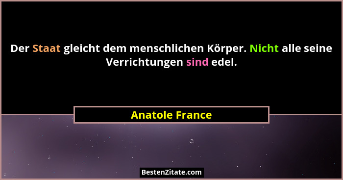Der Staat gleicht dem menschlichen Körper. Nicht alle seine Verrichtungen sind edel.... - Anatole France