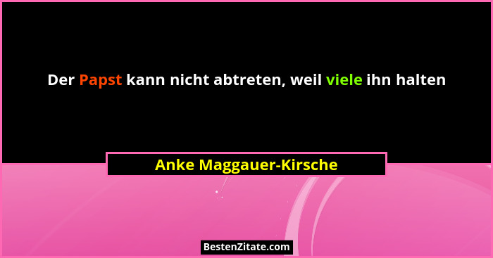 Der Papst kann nicht abtreten, weil viele ihn halten... - Anke Maggauer-Kirsche