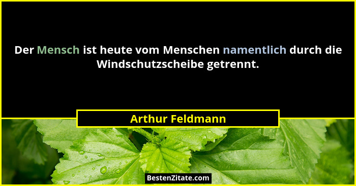 Der Mensch ist heute vom Menschen namentlich durch die Windschutzscheibe getrennt.... - Arthur Feldmann