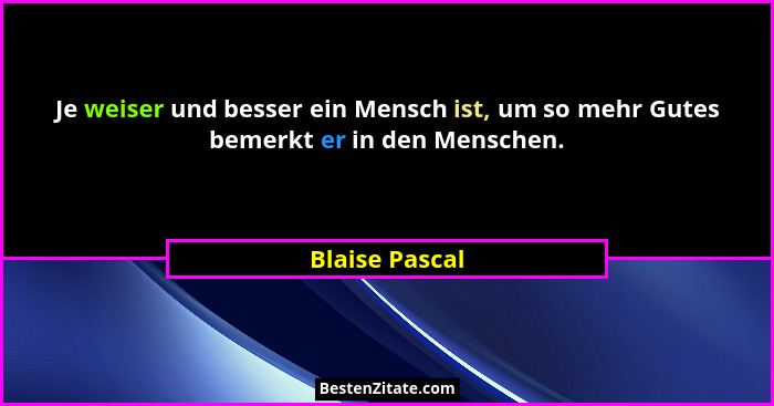Je weiser und besser ein Mensch ist, um so mehr Gutes bemerkt er in den Menschen.... - Blaise Pascal