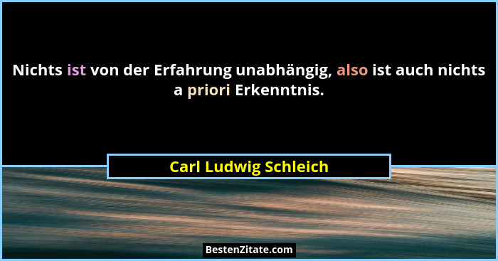 Nichts ist von der Erfahrung unabhängig, also ist auch nichts a priori Erkenntnis.... - Carl Ludwig Schleich