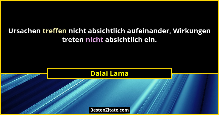 Ursachen treffen nicht absichtlich aufeinander, Wirkungen treten nicht absichtlich ein.... - Dalai Lama