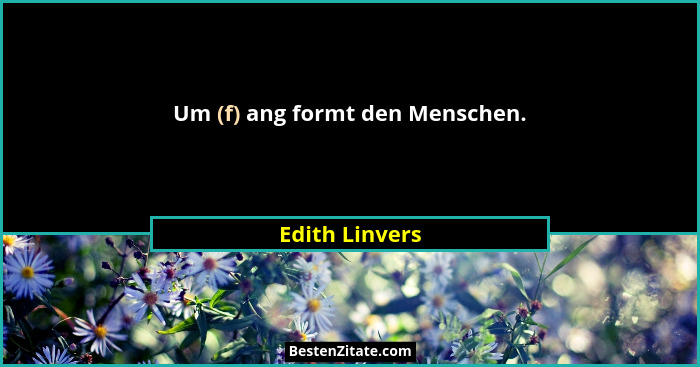 Um (f) ang formt den Menschen.... - Edith Linvers