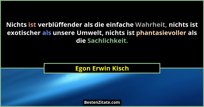 Nichts ist verblüffender als die einfache Wahrheit, nichts ist exotischer als unsere Umwelt, nichts ist phantasievoller als die Sac... - Egon Erwin Kisch