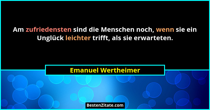 Am zufriedensten sind die Menschen noch, wenn sie ein Unglück leichter trifft, als sie erwarteten.... - Emanuel Wertheimer