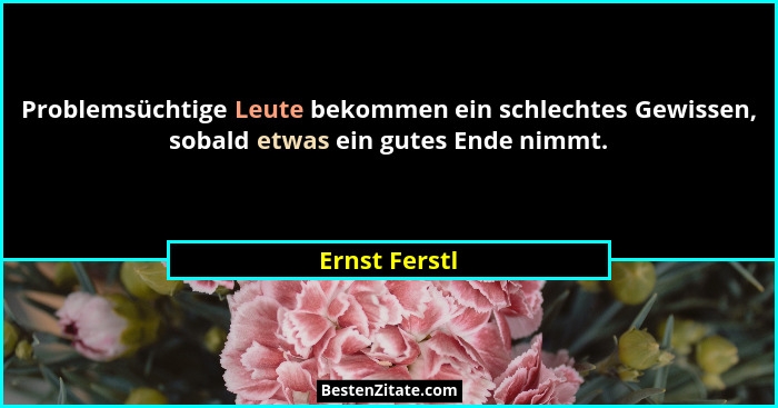 Problemsüchtige Leute bekommen ein schlechtes Gewissen, sobald etwas ein gutes Ende nimmt.... - Ernst Ferstl