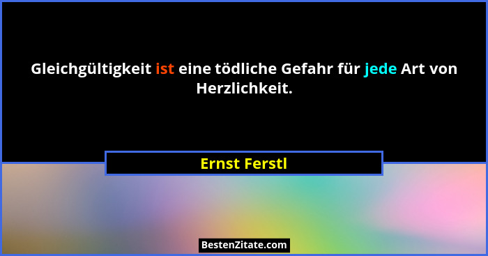 Gleichgültigkeit ist eine tödliche Gefahr für jede Art von Herzlichkeit.... - Ernst Ferstl