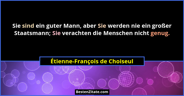 Sie sind ein guter Mann, aber Sie werden nie ein großer Staatsmann; Sie verachten die Menschen nicht genug.... - Étienne-François de Choiseul