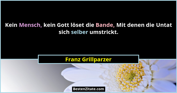 Kein Mensch, kein Gott löset die Bande, Mit denen die Untat sich selber umstrickt.... - Franz Grillparzer
