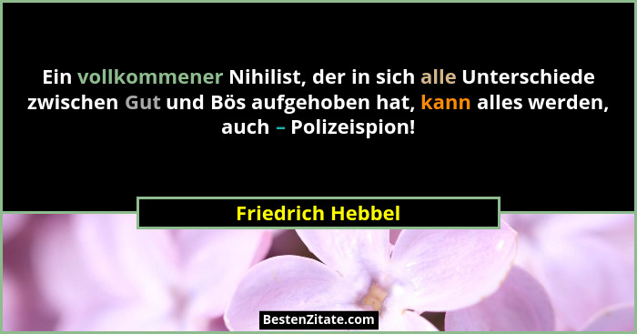 Ein vollkommener Nihilist, der in sich alle Unterschiede zwischen Gut und Bös aufgehoben hat, kann alles werden, auch – Polizeispio... - Friedrich Hebbel